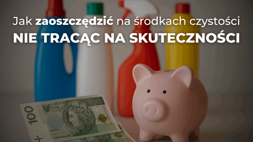 Jak zaoszczędzić na środkach czystości nie tracąc na skuteczności