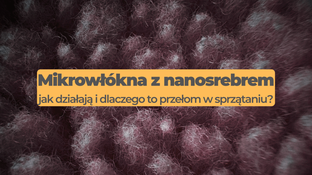 mikrowłókna z nanosrebrem - jak działają i dlaczego to przełom w sprzątaniu