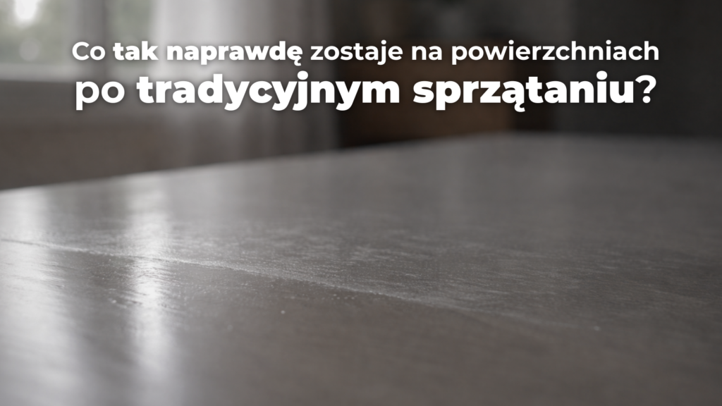 Co tak naprawdę zostaje na powierzchniach po tradycyjnym sprzątaniu?